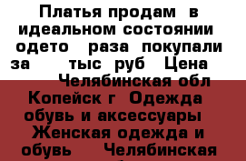 Платья продам  в идеальном состоянии ,одето 3 раза ,покупали за 5000 тыс .руб › Цена ­ 2 000 - Челябинская обл., Копейск г. Одежда, обувь и аксессуары » Женская одежда и обувь   . Челябинская обл.